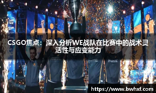 CSGO焦点：深入分析WE战队在比赛中的战术灵活性与应变能力