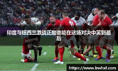 印度与纽西兰激战正酣谁能在这场对决中笑到最后