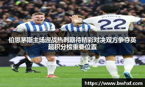 伯恩茅斯主场迎战热刺期待精彩对决双方争夺英超积分榜重要位置