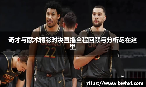 奇才与魔术精彩对决直播全程回顾与分析尽在这里
