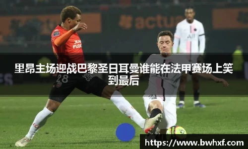 里昂主场迎战巴黎圣日耳曼谁能在法甲赛场上笑到最后