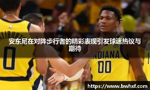 安东尼在对阵步行者的精彩表现引发球迷热议与期待